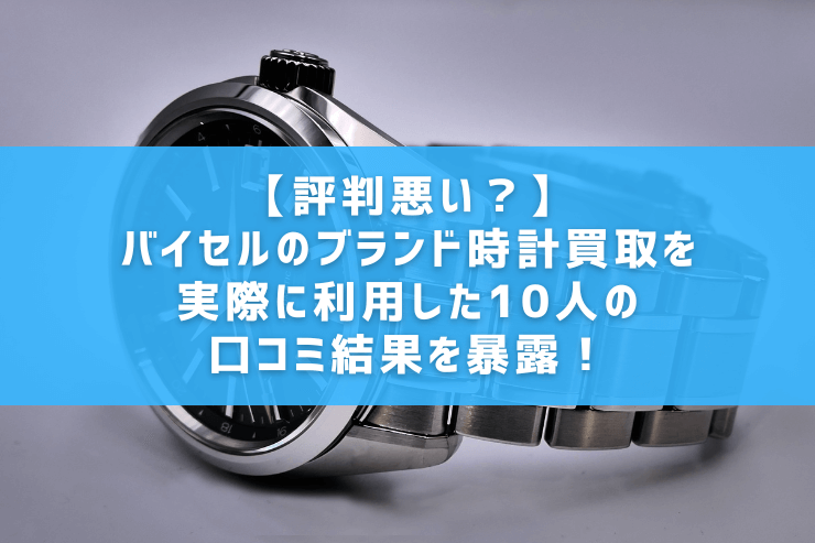 【評判悪い？】バイセルのブランド時計買取を実際に利用した10人の口コミ結果を暴露！