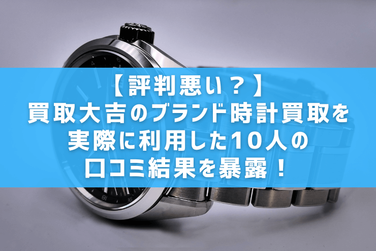 【評判悪い？】買取大吉のブランド時計買取を実際に利用した10人の口コミ結果を暴露！