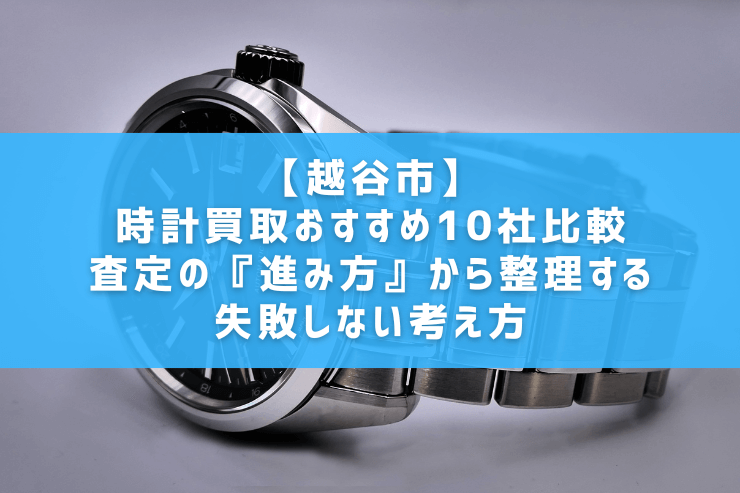 【越谷市】時計買取おすすめ10社比較｜査定の『進み方』から整理する失敗しない考え方